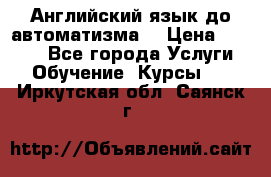 Английский язык до автоматизма. › Цена ­ 1 000 - Все города Услуги » Обучение. Курсы   . Иркутская обл.,Саянск г.